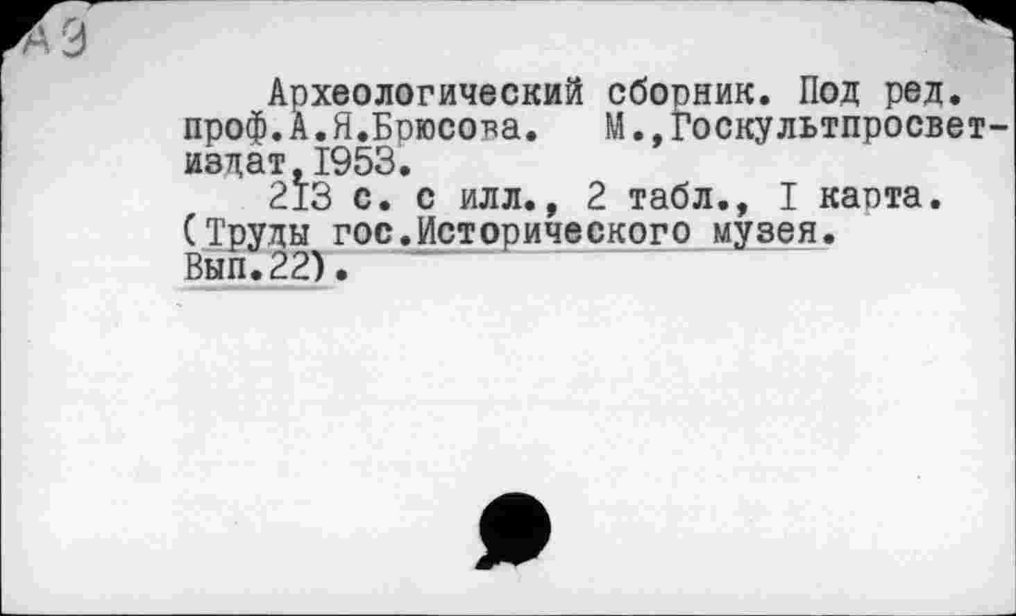 ﻿Археологический сборник. Под ред. проф.А.Я.Бгюсояа. М.,Госкультпросвет-издат,1953.
213 с. с илл., 2 табл., I каота. (Труды гос.Исторического музея. Вып.22).